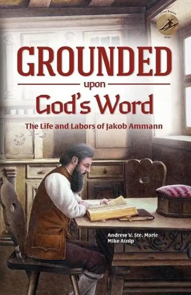Grounded Upon God's Word: the Life and Labors of Jakob Ammann; Andrew V. Ste. Marie/Mike Atnip